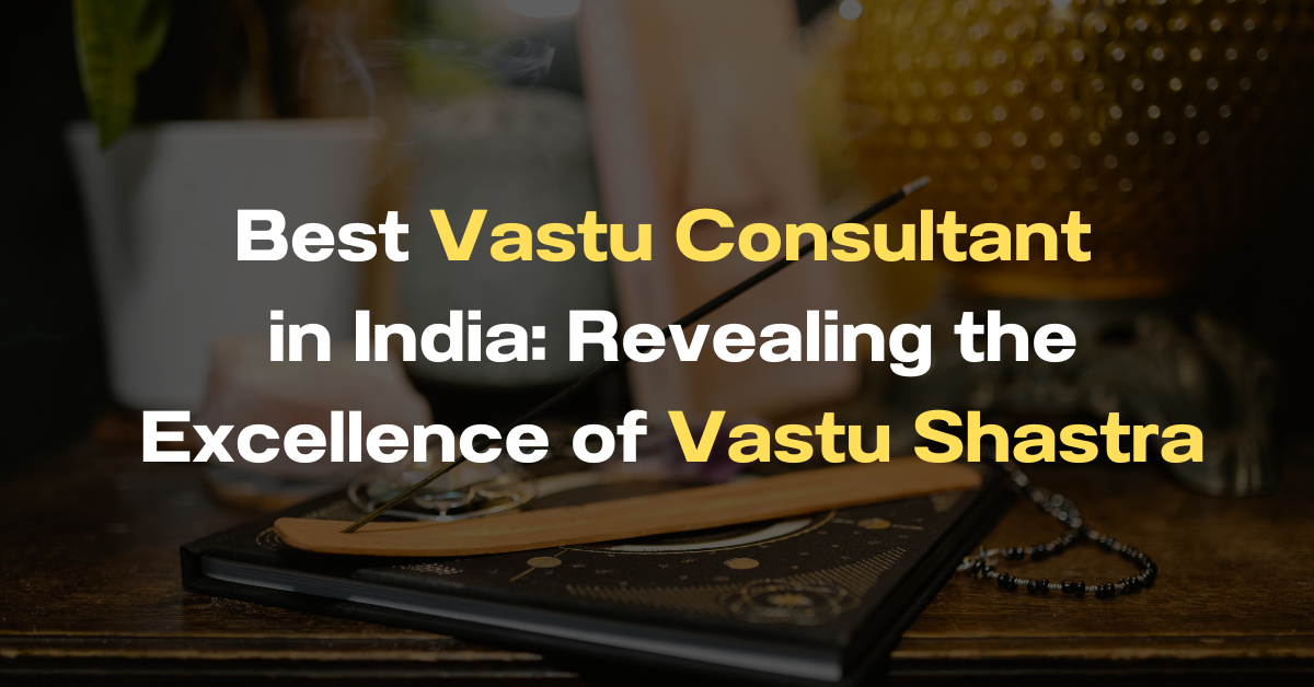 The Best Vastu Consultant in India: Revealing the Excellence of Vastu Shastra